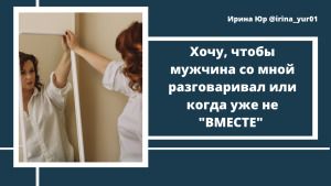 Хочу, чтобы мужчина со мной разговаривал или когда уже не ВМЕСТЕ