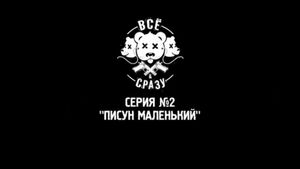 ВСЕ И СРАЗУ - СЕРИЯ 2 - "ПИСУН МАЛЕНЬКИЙ"