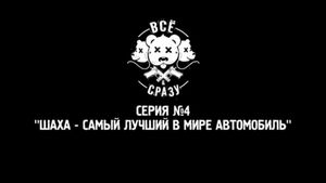 ВСЕ И СРАЗУ - СЕРИЯ 4 - "ШАХА - САМЫЙ ЛУЧШИЙ В МИРЕ АВТОМОБИЛЬ"