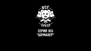 ВСЁ И СРАЗУ - СЕРИЯ 5 - "ШУМАХЕР"